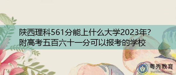 陕西理科561分能上什么大学2023年?附高考五百六十一分可以报考的学校 陕西理科561分能上什么大学2023年?附高考五百六十一分可以报考的学校