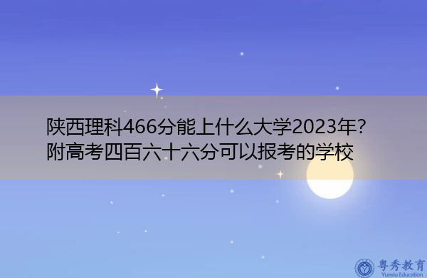 陕西理科466分能上什么大学2023年?附高考四百六十六分可以报考的学校 陕西理科466分能上什么大学2023年?附高考四百六十六分可以报考的学校