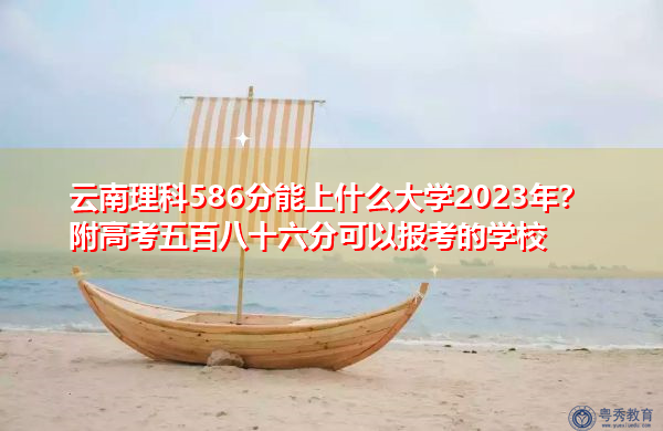 云南理科586分能上什么大学2023年?附高考五百八十六分可以报考的学校 云南理科586分能上什么大学2023年?附高考五百八十六分可以报考的学校