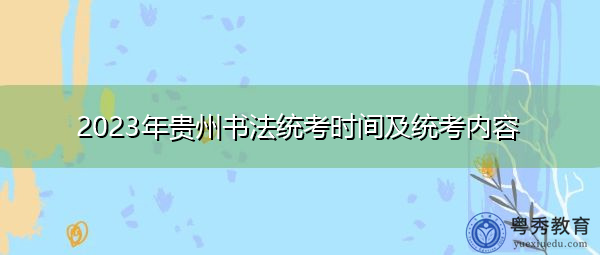 2023年贵州书法统考时间及统考内容 2023年贵州书法统考时间及统考内容