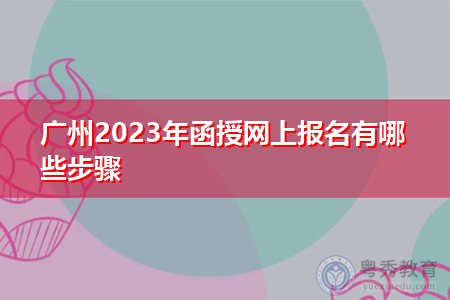 广州2023年函授网上报名有哪些步骤