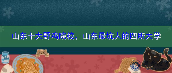 山东十大野鸡院校,山东最坑人的四所大学 山东十大野鸡院校,山东最坑人的四所大学