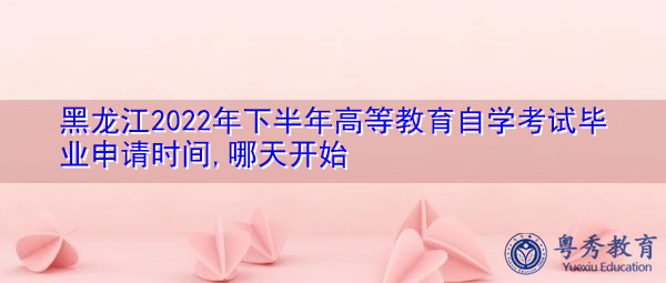黑龙江2022年下半年高等教育自学考试毕业申请时间,哪天开始