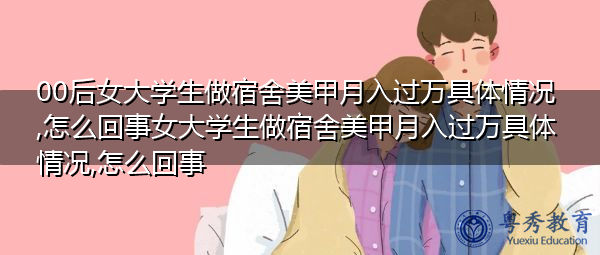 00后女大学生做宿舍美甲月入过万具体情况,怎么回事女大学生做宿舍美甲月入过万具体情况,怎么回事
