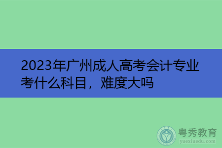 2023年广州成人高考会计专业考什么科目，难度大吗