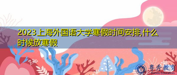2023上海外国语大学寒假时间安排,什么时候放寒假