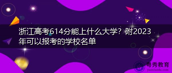 浙江高考614分能上什么大学？附2023年可以报考的学校名单