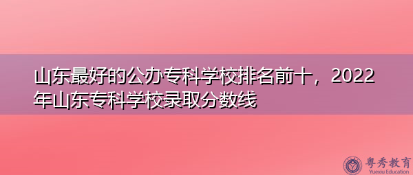 山东最好的公办专科学校排名前十,2022年山东专科学校录取分数线 山东最好的公办专科学校排名前十,2022年山东专科学校录取分数线