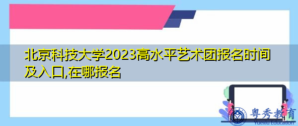 北京科技大学2023高水平艺术团报名时间及入口,在哪报名