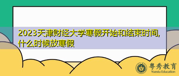 2023天津财经大学寒假开始和结束时间,什么时候放寒假
