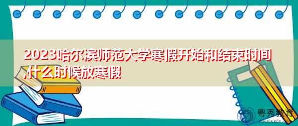2023哈尔滨师范大学寒假开始和结束时间,什么时候放寒假