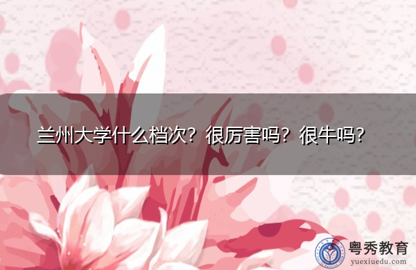 兰州大学什么档次?很厉害吗?很牛吗? 兰州大学什么档次?很厉害吗?很牛吗?