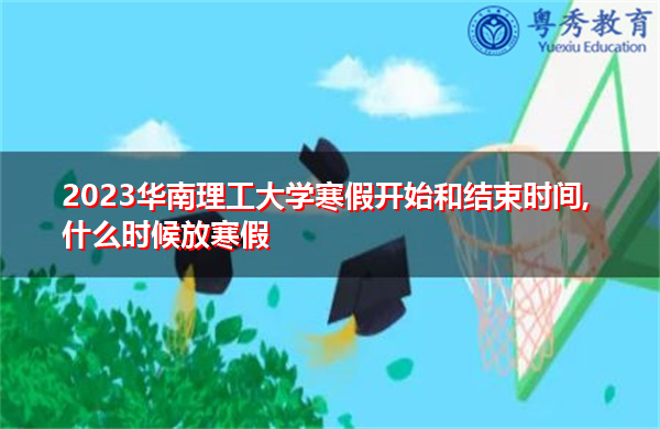 2023华南理工大学寒假开始和结束时间,什么时候放寒假