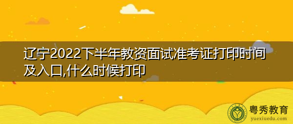 辽宁2022下半年教资面试准考证打印时间及入口,什么时候打印