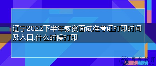 辽宁2022下半年教资面试准考证打印时间及入口,什么时候打印