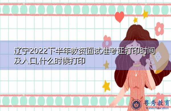 辽宁2022下半年教资面试准考证打印时间及入口,什么时候打印