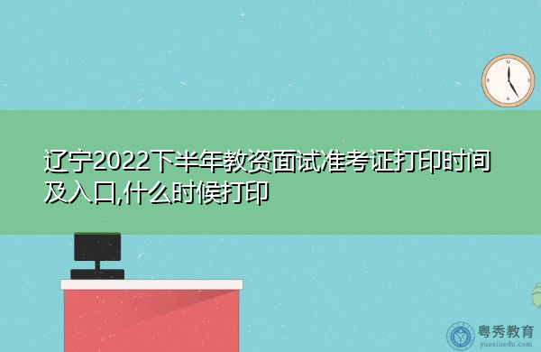 辽宁2022下半年教资面试准考证打印时间及入口,什么时候打印