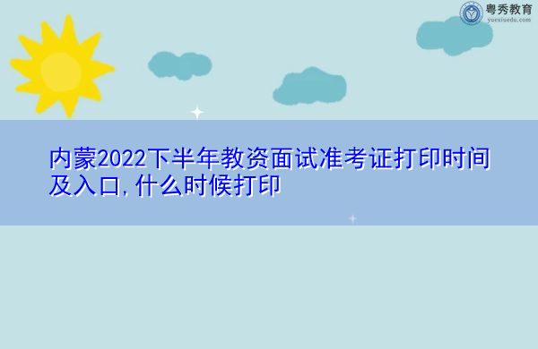 内蒙2022下半年教资面试准考证打印时间及入口,什么时候打印 内蒙2022下半年教资面试准考证打印时间及入口,什么时候打印