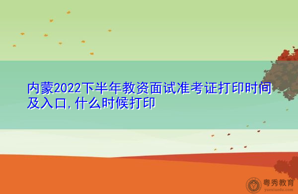 内蒙2022下半年教资面试准考证打印时间及入口,什么时候打印 内蒙2022下半年教资面试准考证打印时间及入口,什么时候打印