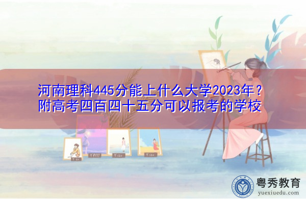 河南理科445分能上什么大学2023年?附高考四百四十五分可以报考的学校 河南理科445分能上什么大学2023年?附高考四百四十五分可以报考的学校