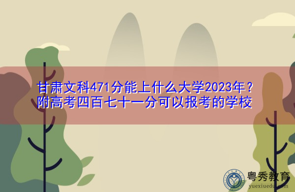 甘肃文科471分能上什么大学2023年?附高考四百七十一分可以报考的学校 甘肃文科471分能上什么大学2023年?附高考四百七十一分可以报考的学校