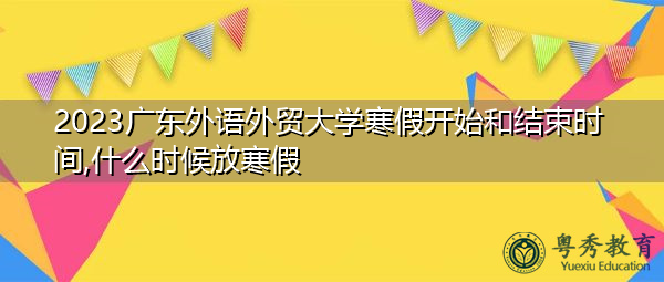 2023广东外语外贸大学寒假开始和结束时间,什么时候放寒假
