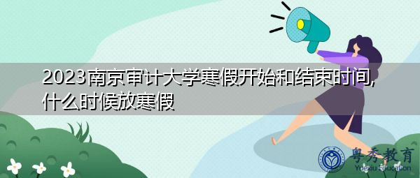 2023南京审计大学寒假开始和结束时间,什么时候放寒假