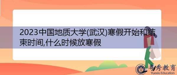 2023中国地质大学(武汉)寒假开始和结束时间,什么时候放寒假