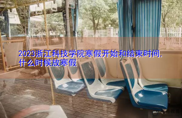 2023浙江科技学院寒假开始和结束时间,什么时候放寒假