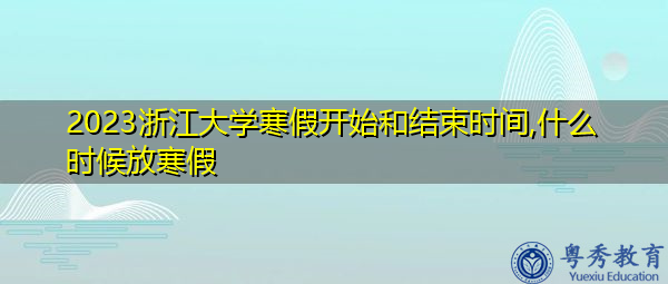 2023浙江大学寒假开始和结束时间,什么时候放寒假