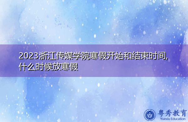 2023浙江传媒学院寒假开始和结束时间,什么时候放寒假