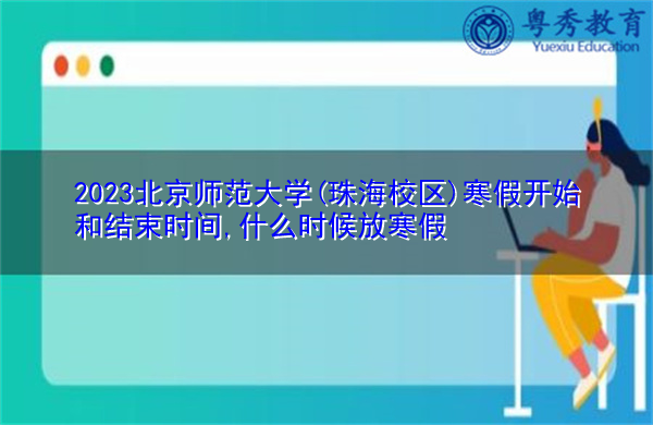 2023北京师范大学(珠海校区)寒假开始和结束时间,什么时候放寒假