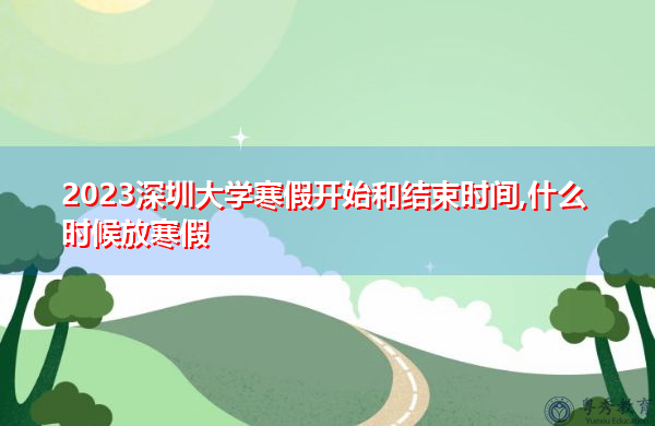 2023深圳大学寒假开始和结束时间,什么时候放寒假