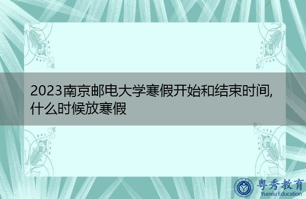 2023南京邮电大学寒假开始和结束时间,什么时候放寒假