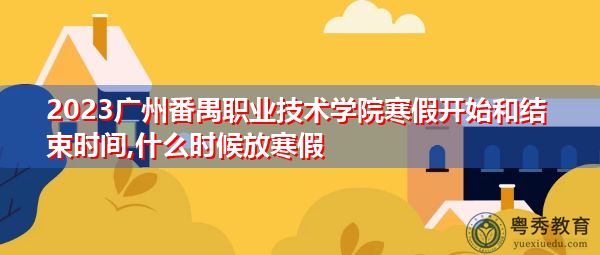 2023广州番禺职业技术学院寒假开始和结束时间,什么时候放寒假