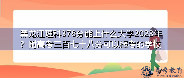 黑龙江理科378分能上什么大学2023年?附高考三百七十八分可以报考的学校 黑龙江理科378分能上什么大学2023年?附高考三百七十八分可以报考的学校