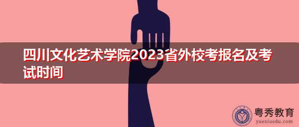 四川文化艺术学院2023省外校考报名及考试时间