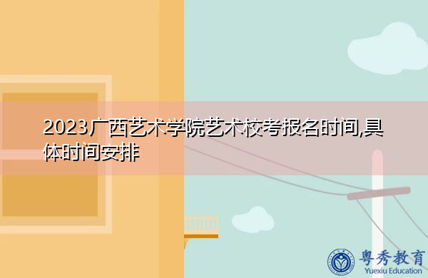 2023广西艺术学院艺术校考报名时间,具体时间安排