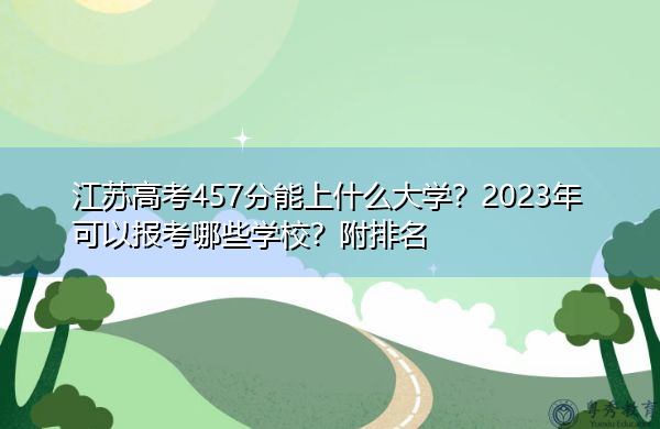 江苏高考457分能上什么大学?2023年可以报考哪些学校?附排名 江苏高考457分能上什么大学?2023年可以报考哪些学校?附排名
