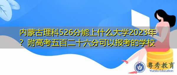 内蒙古理科526分能上什么大学2023年?附高考五百二十六分可以报考的学校 内蒙古理科526分能上什么大学2023年?附高考五百二十六分可以报考的学校