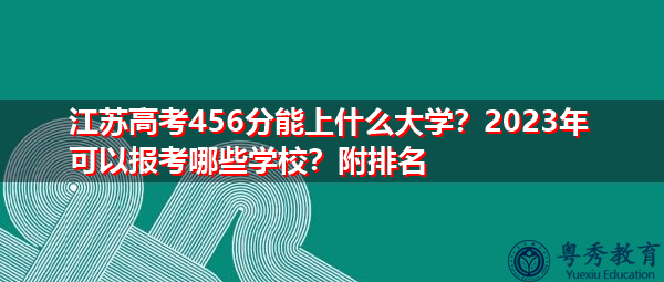 江苏高考456分能上什么大学?2023年可以报考哪些学校?附排名 江苏高考456分能上什么大学?2023年可以报考哪些学校?附排名