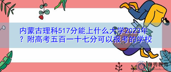 内蒙古理科517分能上什么大学2023年?附高考五百一十七分可以报考的学校 内蒙古理科517分能上什么大学2023年?附高考五百一十七分可以报考的学校