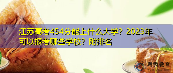 江苏高考454分能上什么大学?2023年可以报考哪些学校?附排名 江苏高考454分能上什么大学?2023年可以报考哪些学校?附排名