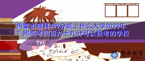 内蒙古理科499分能上什么大学2023年？附高考四百九十九分可以报考的学校