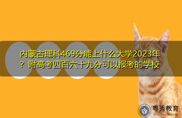 内蒙古理科469分能上什么大学2023年?附高考四百六十九分可以报考的学校 内蒙古理科469分能上什么大学2023年?附高考四百六十九分可以报考的学校