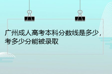 广州成人高考本科分数线是多少，考多少分能被录取