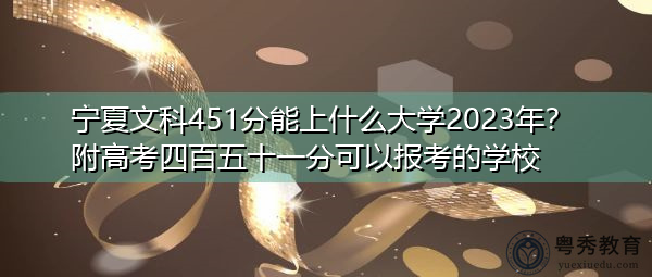 宁夏文科451分能上什么大学2023年？附高考四百五十一分可以报考的学校
