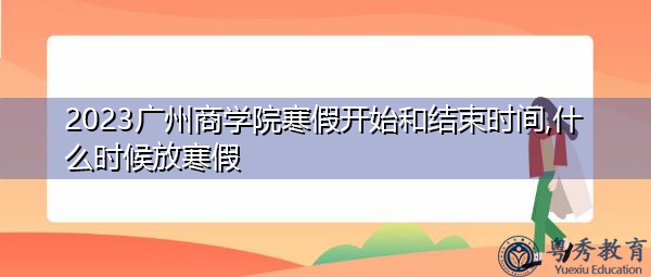 2023广州商学院寒假开始和结束时间,什么时候放寒假