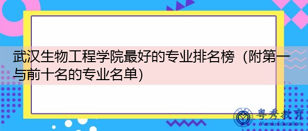 武汉生物工程学院最好的专业排名榜(附第一与前十名的专业名单) 武汉生物工程学院最好的专业排名榜(附第一与前十名的专业名单)