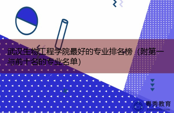 武汉生物工程学院最好的专业排名榜(附第一与前十名的专业名单) 武汉生物工程学院最好的专业排名榜(附第一与前十名的专业名单)